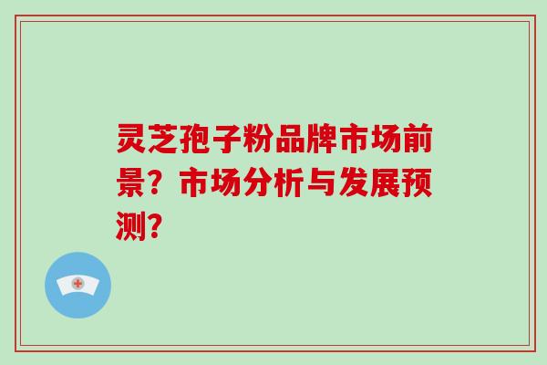 灵芝孢子粉品牌市场前景?市场分析与发展预测?-第1张图片-破壁灵芝孢子粉研究指南 灵芝孢子粉品牌市场前景?市场分析与发展预测?-第1张图片-破壁灵芝孢子粉研究指南