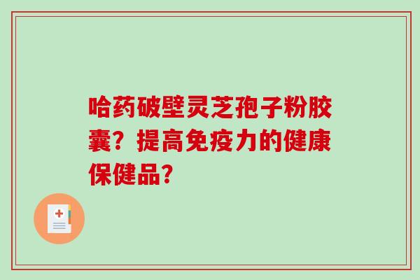 哈药破壁灵芝孢子粉胶囊？提高免疫力的健康保健品？-第1张图片-破壁灵芝孢子粉研究指南