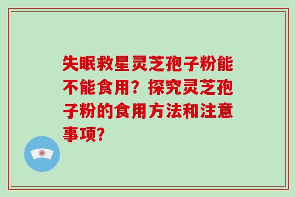 失眠救星灵芝孢子粉能不能食用？探究灵芝孢子粉的食用方法和注意事项？-第1张图片-破壁灵芝孢子粉研究指南