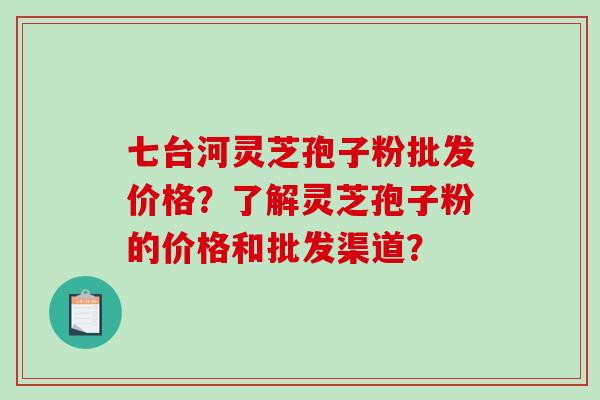 七台河灵芝孢子粉批发价格？了解灵芝孢子粉的价格和批发渠道？-第1张图片-破壁灵芝孢子粉研究指南