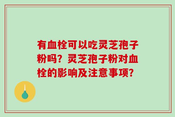 有血栓可以吃灵芝孢子粉吗?灵芝孢子粉对血栓的影响及注意事项?-第1张图片-破壁灵芝孢子粉研究指南 有血栓可以吃灵芝孢子粉吗?灵芝孢子粉对血栓的影响及注意事项?-第1张图片-破壁灵芝孢子粉研究指南