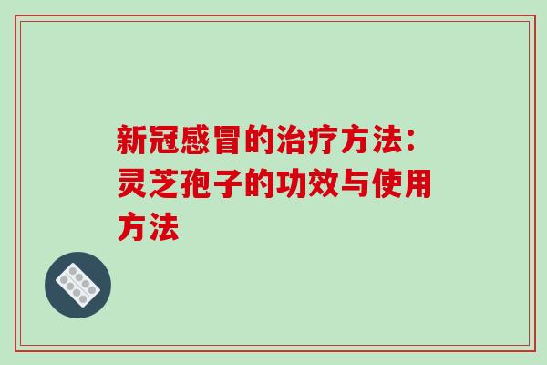 新冠感冒的治疗方法:灵芝孢子的功效与使用方法-第1张图片-破壁灵芝孢子粉研究指南 新冠感冒的治疗方法:灵芝孢子的功效与使用方法-第1张图片-破壁灵芝孢子粉研究指南