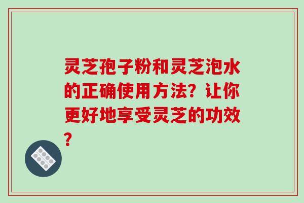 灵芝孢子粉和灵芝泡水的正确使用方法?让你更好地享受灵芝的功效?-第1张图片-破壁灵芝孢子粉研究指南 灵芝孢子粉和灵芝泡水的正确使用方法?让你更好地享受灵芝的功效?-第1张图片-破壁灵芝孢子粉研究指南