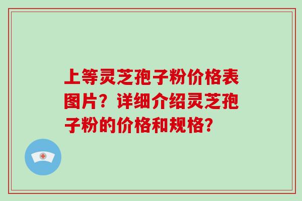 上等灵芝孢子粉价格表图片?详细介绍灵芝孢子粉的价格和规格?-第1张图片-破壁灵芝孢子粉研究指南 上等灵芝孢子粉价格表图片?详细介绍灵芝孢子粉的价格和规格?-第1张图片-破壁灵芝孢子粉研究指南