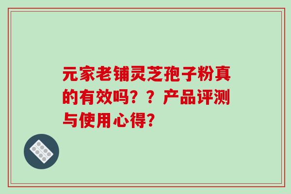 元家老铺灵芝孢子粉真的有效吗??产品评测与使用心得?-第1张图片-破壁灵芝孢子粉研究指南 元家老铺灵芝孢子粉真的有效吗??产品评测与使用心得?-第1张图片-破壁灵芝孢子粉研究指南