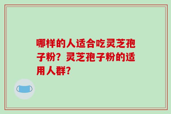 哪样的人适合吃灵芝孢子粉?灵芝孢子粉的适用人群?-第1张图片-破壁灵芝孢子粉研究指南 哪样的人适合吃灵芝孢子粉?灵芝孢子粉的适用人群?-第1张图片-破壁灵芝孢子粉研究指南