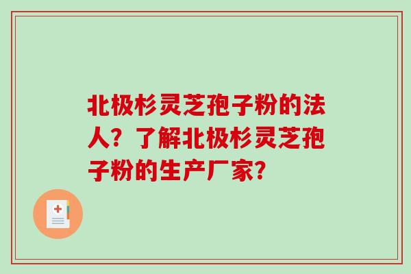 北极杉灵芝孢子粉的法人?了解北极杉灵芝孢子粉的生产厂家?-第1张图片-破壁灵芝孢子粉研究指南 北极杉灵芝孢子粉的法人?了解北极杉灵芝孢子粉的生产厂家?-第1张图片-破壁灵芝孢子粉研究指南