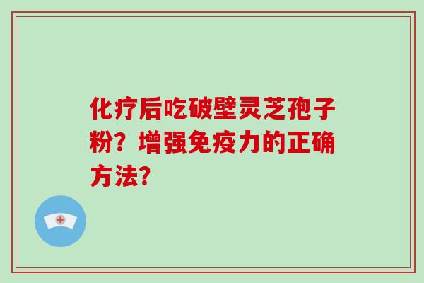 化疗后吃破壁灵芝孢子粉?增强免疫力的正确方法?-第1张图片-破壁灵芝孢子粉研究指南 化疗后吃破壁灵芝孢子粉?增强免疫力的正确方法?-第1张图片-破壁灵芝孢子粉研究指南