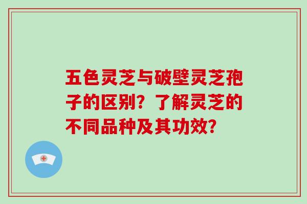 五色灵芝与破壁灵芝孢子的区别?了解灵芝的不同品种及其功效?-第1张图片-破壁灵芝孢子粉研究指南 五色灵芝与破壁灵芝孢子的区别?了解灵芝的不同品种及其功效?-第1张图片-破壁灵芝孢子粉研究指南