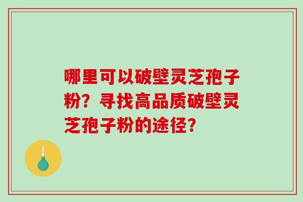 哪里可以破壁灵芝孢子粉？寻找高品质破壁灵芝孢子粉的途径？-第1张图片-破壁灵芝孢子粉研究指南