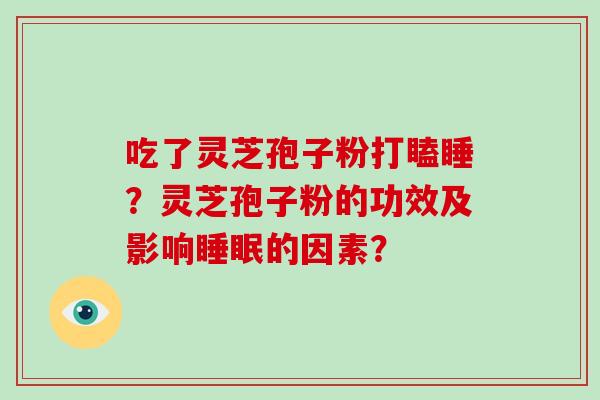 吃了灵芝孢子粉打瞌睡？灵芝孢子粉的功效及影响睡眠的因素？-第1张图片-破壁灵芝孢子粉研究指南