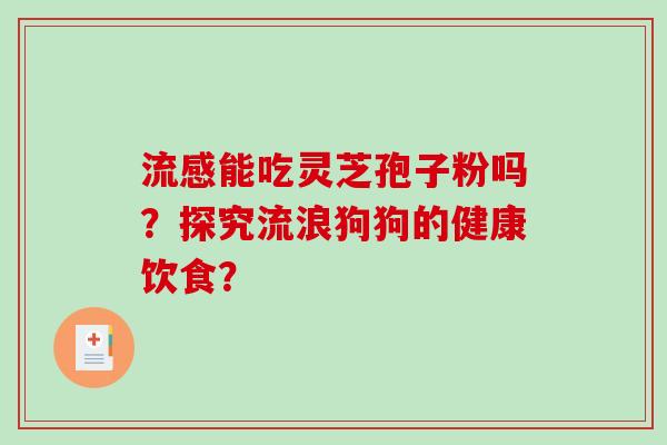 流感能吃灵芝孢子粉吗？探究流浪狗狗的健康饮食？-第1张图片-破壁灵芝孢子粉研究指南