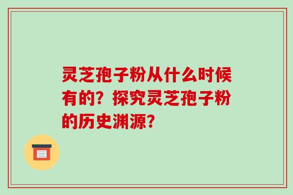 灵芝孢子粉从什么时候有的？探究灵芝孢子粉的历史渊源？-第1张图片-破壁灵芝孢子粉研究指南