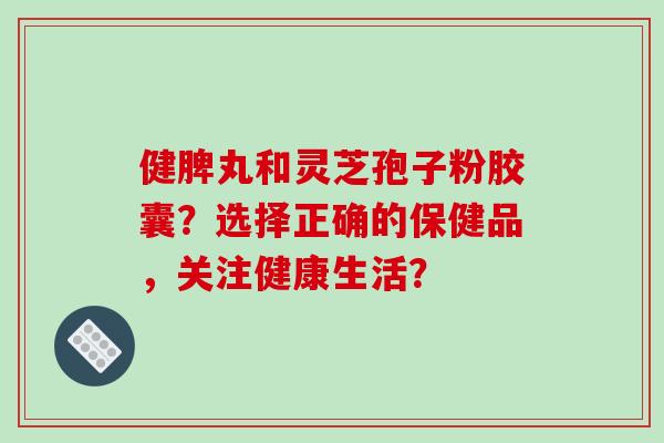 健脾丸和灵芝孢子粉胶囊?选择正确的保健品,关注健康生活?-第1张图片-破壁灵芝孢子粉研究指南 健脾丸和灵芝孢子粉胶囊?选择正确的保健品,关注健康生活?-第1张图片-破壁灵芝孢子粉研究指南