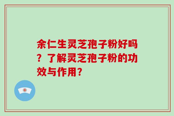 余仁生灵芝孢子粉好吗？了解灵芝孢子粉的功效与作用？-第1张图片-破壁灵芝孢子粉研究指南