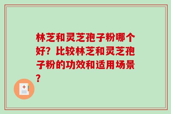 林芝和灵芝孢子粉哪个好?比较林芝和灵芝孢子粉的功效和适用场景?-第1张图片-破壁灵芝孢子粉研究指南 林芝和灵芝孢子粉哪个好?比较林芝和灵芝孢子粉的功效和适用场景?-第1张图片-破壁灵芝孢子粉研究指南