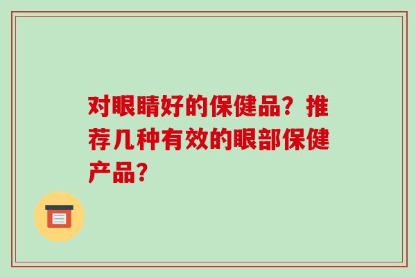 对眼睛好的保健品?推荐几种有效的眼部保健产品?-第1张图片-破壁灵芝孢子粉研究指南 对眼睛好的保健品?推荐几种有效的眼部保健产品?-第1张图片-破壁灵芝孢子粉研究指南