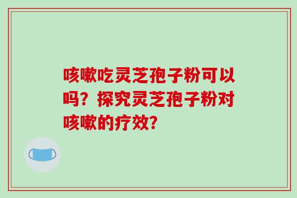 咳嗽吃灵芝孢子粉可以吗?探究灵芝孢子粉对咳嗽的疗效?-第1张图片-破壁灵芝孢子粉研究指南 咳嗽吃灵芝孢子粉可以吗?探究灵芝孢子粉对咳嗽的疗效?-第1张图片-破壁灵芝孢子粉研究指南