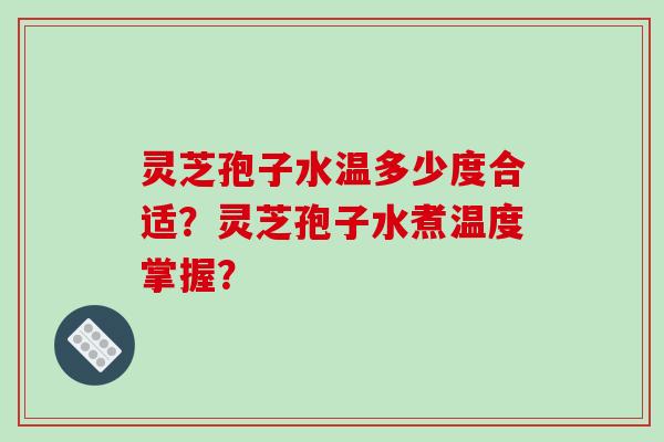 灵芝孢子水温多少度合适?灵芝孢子水煮温度掌握?-第1张图片-破壁灵芝孢子粉研究指南 灵芝孢子水温多少度合适?灵芝孢子水煮温度掌握?-第1张图片-破壁灵芝孢子粉研究指南