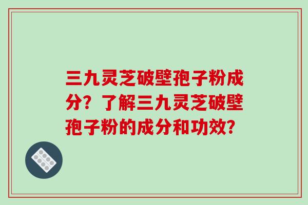 三九灵芝破壁孢子粉成分？了解三九灵芝破壁孢子粉的成分和功效？-第1张图片-破壁灵芝孢子粉研究指南
