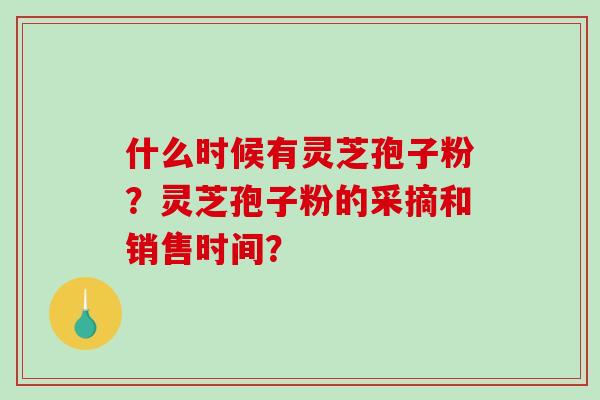 什么时候有灵芝孢子粉?灵芝孢子粉的采摘和销售时间?-第1张图片-破壁灵芝孢子粉研究指南 什么时候有灵芝孢子粉?灵芝孢子粉的采摘和销售时间?-第1张图片-破壁灵芝孢子粉研究指南