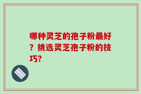 哪种灵芝的孢子粉最好?挑选灵芝孢子粉的技巧?-第1张图片-破壁灵芝孢子粉研究指南 哪种灵芝的孢子粉最好?挑选灵芝孢子粉的技巧?-第1张图片-破壁灵芝孢子粉研究指南