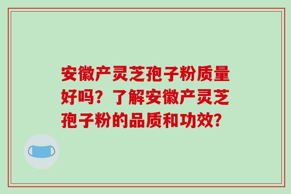 安徽产灵芝孢子粉质量好吗?了解安徽产灵芝孢子粉的品质和功效?-第1张图片-破壁灵芝孢子粉研究指南 安徽产灵芝孢子粉质量好吗?了解安徽产灵芝孢子粉的品质和功效?-第1张图片-破壁灵芝孢子粉研究指南