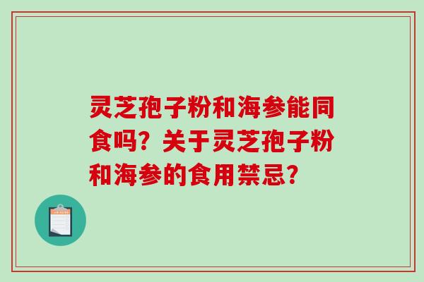 灵芝孢子粉和海参能同食吗？关于灵芝孢子粉和海参的食用禁忌？-第1张图片-破壁灵芝孢子粉研究指南