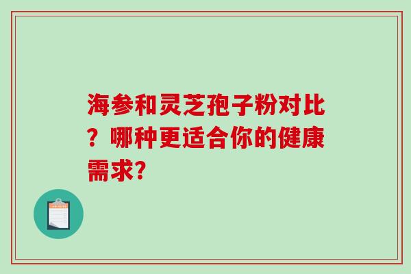 海参和灵芝孢子粉对比？哪种更适合你的健康需求？-第1张图片-破壁灵芝孢子粉研究指南