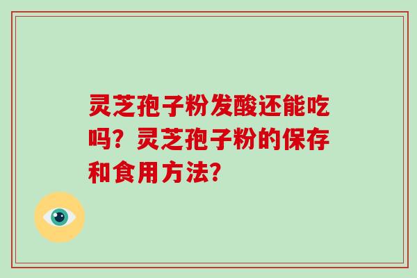 灵芝孢子粉发酸还能吃吗?灵芝孢子粉的保存和食用方法?-第1张图片-破壁灵芝孢子粉研究指南 灵芝孢子粉发酸还能吃吗?灵芝孢子粉的保存和食用方法?-第1张图片-破壁灵芝孢子粉研究指南