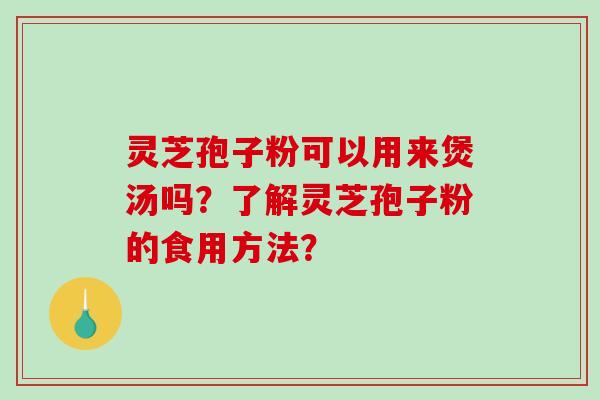 灵芝孢子粉可以用来煲汤吗？了解灵芝孢子粉的食用方法？-第1张图片-破壁灵芝孢子粉研究指南