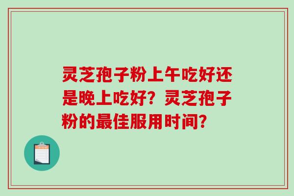 灵芝孢子粉上午吃好还是晚上吃好？灵芝孢子粉的最佳服用时间？-第1张图片-破壁灵芝孢子粉研究指南