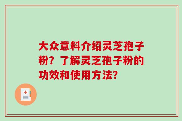 大众意料介绍灵芝孢子粉?了解灵芝孢子粉的功效和使用方法?-第1张图片-破壁灵芝孢子粉研究指南 大众意料介绍灵芝孢子粉?了解灵芝孢子粉的功效和使用方法?-第1张图片-破壁灵芝孢子粉研究指南