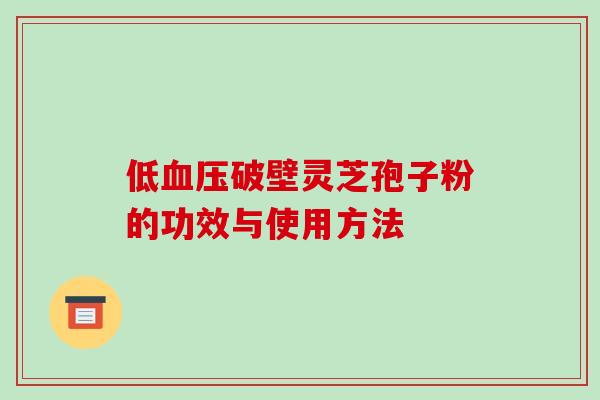 低血压破壁灵芝孢子粉的功效与使用方法-第1张图片-破壁灵芝孢子粉研究指南 低血压破壁灵芝孢子粉的功效与使用方法-第1张图片-破壁灵芝孢子粉研究指南