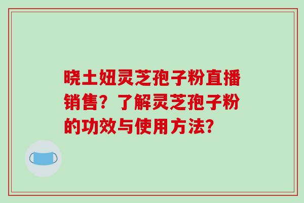 晓土妞灵芝孢子粉直播销售?了解灵芝孢子粉的功效与使用方法?-第1张图片-破壁灵芝孢子粉研究指南 晓土妞灵芝孢子粉直播销售?了解灵芝孢子粉的功效与使用方法?-第1张图片-破壁灵芝孢子粉研究指南