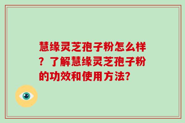 慧缘灵芝孢子粉怎么样？了解慧缘灵芝孢子粉的功效和使用方法？-第1张图片-破壁灵芝孢子粉研究指南