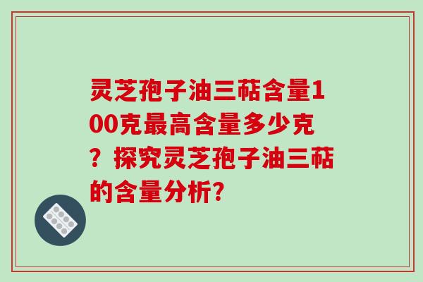 灵芝孢子油三萜含量100克最高含量多少克?探究灵芝孢子油三萜的含量分析?-第1张图片-破壁灵芝孢子粉研究指南 灵芝孢子油三萜含量100克最高含量多少克?探究灵芝孢子油三萜的含量分析?-第1张图片-破壁灵芝孢子粉研究指南