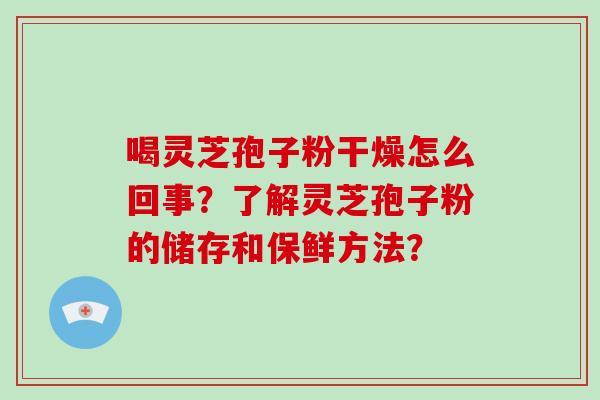 喝灵芝孢子粉干燥怎么回事?了解灵芝孢子粉的储存和保鲜方法?-第1张图片-破壁灵芝孢子粉研究指南 喝灵芝孢子粉干燥怎么回事?了解灵芝孢子粉的储存和保鲜方法?-第1张图片-破壁灵芝孢子粉研究指南