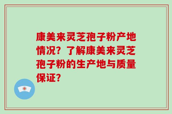 康美来灵芝孢子粉产地情况?了解康美来灵芝孢子粉的生产地与质量保证?-第1张图片-破壁灵芝孢子粉研究指南 康美来灵芝孢子粉产地情况?了解康美来灵芝孢子粉的生产地与质量保证?-第1张图片-破壁灵芝孢子粉研究指南
