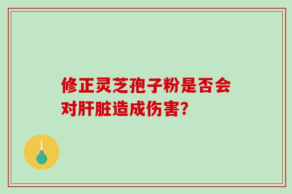 修正灵芝孢子粉是否会对肝脏造成伤害?-第1张图片-破壁灵芝孢子粉研究指南 修正灵芝孢子粉是否会对肝脏造成伤害?-第1张图片-破壁灵芝孢子粉研究指南