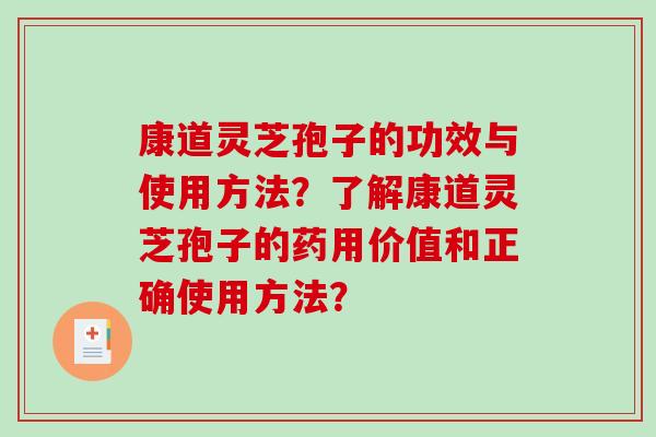 康道灵芝孢子的功效与使用方法?了解康道灵芝孢子的药用价值和正确使用方法?-第1张图片-破壁灵芝孢子粉研究指南 康道灵芝孢子的功效与使用方法?了解康道灵芝孢子的药用价值和正确使用方法?-第1张图片-破壁灵芝孢子粉研究指南