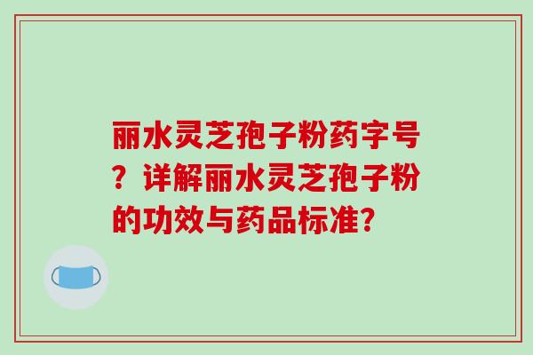 丽水灵芝孢子粉药字号?详解丽水灵芝孢子粉的功效与药品标准?-第1张图片-破壁灵芝孢子粉研究指南 丽水灵芝孢子粉药字号?详解丽水灵芝孢子粉的功效与药品标准?-第1张图片-破壁灵芝孢子粉研究指南