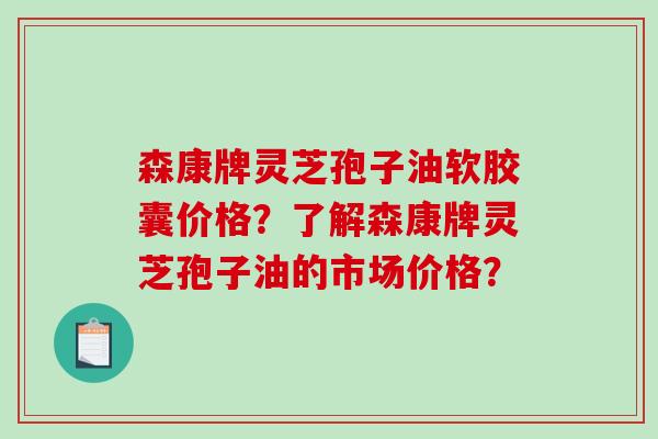 森康牌灵芝孢子油软胶囊价格?了解森康牌灵芝孢子油的市场价格?-第1张图片-破壁灵芝孢子粉研究指南 森康牌灵芝孢子油软胶囊价格?了解森康牌灵芝孢子油的市场价格?-第1张图片-破壁灵芝孢子粉研究指南