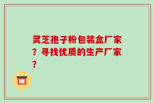 灵芝孢子粉包装盒厂家?寻找优质的生产厂家?-第1张图片-破壁灵芝孢子粉研究指南 灵芝孢子粉包装盒厂家?寻找优质的生产厂家?-第1张图片-破壁灵芝孢子粉研究指南