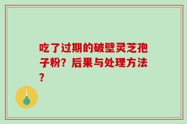 吃了过期的破壁灵芝孢子粉?后果与处理方法?-第1张图片-破壁灵芝孢子粉研究指南 吃了过期的破壁灵芝孢子粉?后果与处理方法?-第1张图片-破壁灵芝孢子粉研究指南