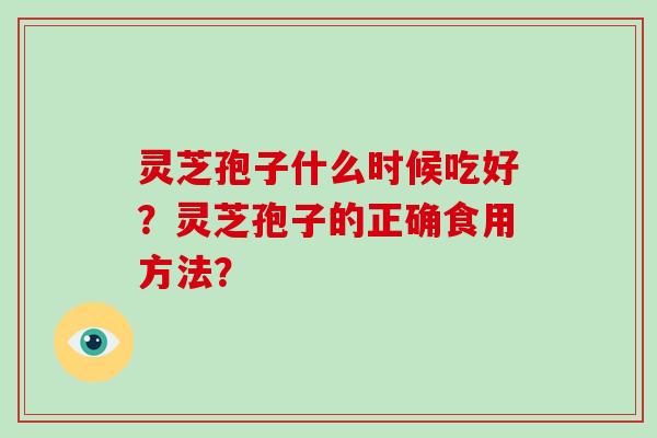 灵芝孢子什么时候吃好?灵芝孢子的正确食用方法?-第1张图片-破壁灵芝孢子粉研究指南 灵芝孢子什么时候吃好?灵芝孢子的正确食用方法?-第1张图片-破壁灵芝孢子粉研究指南