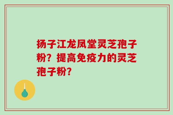 扬子江龙凤堂灵芝孢子粉?提高免疫力的灵芝孢子粉?-第1张图片-破壁灵芝孢子粉研究指南 扬子江龙凤堂灵芝孢子粉?提高免疫力的灵芝孢子粉?-第1张图片-破壁灵芝孢子粉研究指南