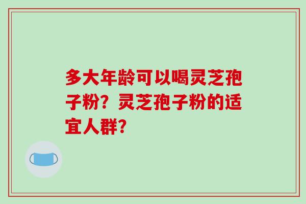 多大年龄可以喝灵芝孢子粉?灵芝孢子粉的适宜人群?-第1张图片-破壁灵芝孢子粉研究指南 多大年龄可以喝灵芝孢子粉?灵芝孢子粉的适宜人群?-第1张图片-破壁灵芝孢子粉研究指南
