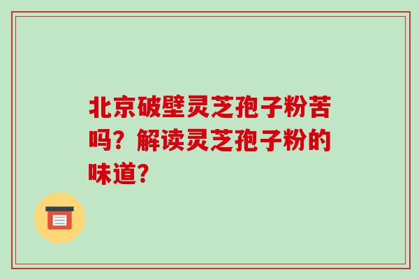 北京破壁灵芝孢子粉苦吗?解读灵芝孢子粉的味道?-第1张图片-破壁灵芝孢子粉研究指南 北京破壁灵芝孢子粉苦吗?解读灵芝孢子粉的味道?-第1张图片-破壁灵芝孢子粉研究指南