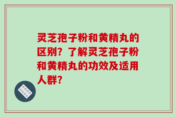 灵芝孢子粉和黄精丸的区别？了解灵芝孢子粉和黄精丸的功效及适用人群？-第1张图片-破壁灵芝孢子粉研究指南